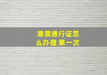 港澳通行证怎么办理 第一次